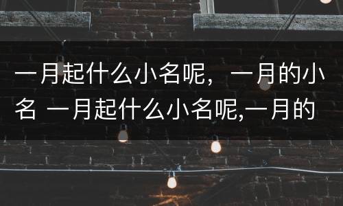 一月起什么小名呢，一月的小名 一月起什么小名呢,一月的小名叫什么