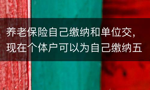 养老保险自己缴纳和单位交，现在个体户可以为自己缴纳五险一金吗