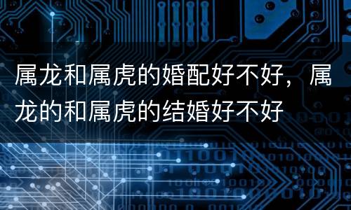属龙和属虎的婚配好不好，属龙的和属虎的结婚好不好