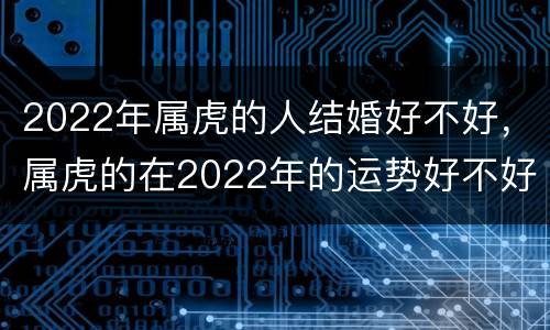 2022年属虎的人结婚好不好，属虎的在2022年的运势好不好呢
