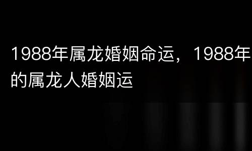 1988年属龙婚姻命运，1988年的属龙人婚姻运