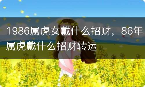 1986属虎女戴什么招财，86年属虎戴什么招财转运