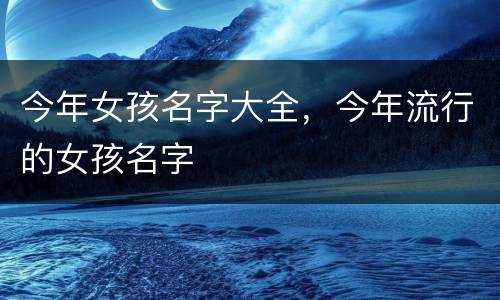 今年女孩名字大全，今年流行的女孩名字