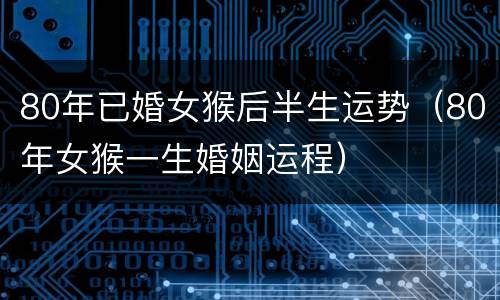 80年已婚女猴后半生运势（80年女猴一生婚姻运程）