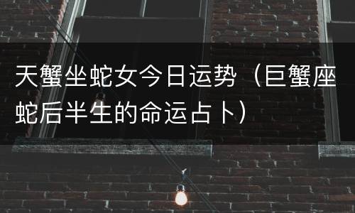 天蟹坐蛇女今日运势（巨蟹座蛇后半生的命运占卜）