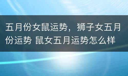 五月份女鼠运势，狮子女五月份运势 鼠女五月运势怎么样