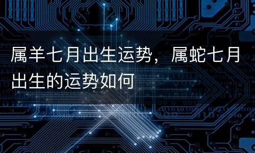 属羊七月出生运势，属蛇七月出生的运势如何
