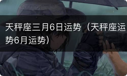 天秤座三月6日运势（天秤座运势6月运势）