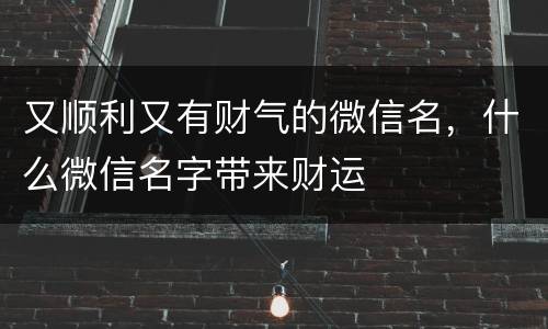 又顺利又有财气的微信名，什么微信名字带来财运