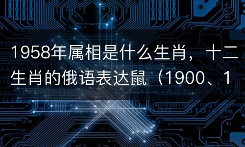 1958年属相是什么生肖，十二生肖的俄语表达鼠（1900、1