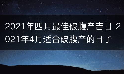 2021年四月最佳破腹产吉日 2021年4月适合破腹产的日子