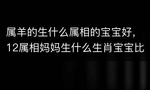 属羊的生什么属相的宝宝好，12属相妈妈生什么生肖宝宝比较好