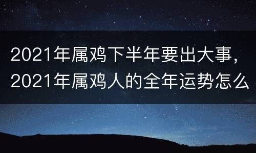 2021年属鸡下半年要出大事，2021年属鸡人的全年运势怎么样？