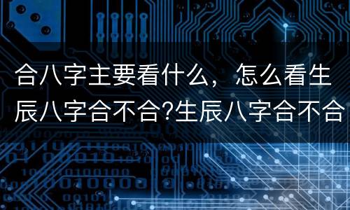合八字主要看什么，怎么看生辰八字合不合?生辰八字合不合到底看什么的呀？