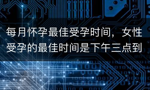 每月怀孕最佳受孕时间，女性受孕的最佳时间是下午三点到五点，这是为什么？