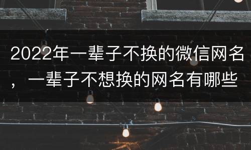 2022年一辈子不换的微信网名，一辈子不想换的网名有哪些？