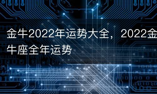 金牛2022年运势大全，2022金牛座全年运势