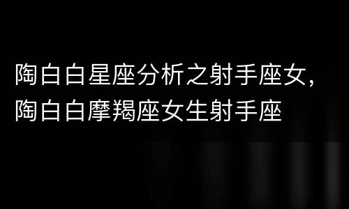 陶白白星座分析之射手座女，陶白白摩羯座女生射手座
