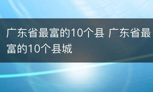 广东省最富的10个县 广东省最富的10个县城