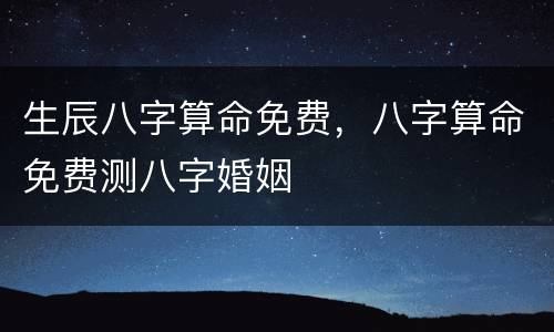 生辰八字算命免费，八字算命免费测八字婚姻