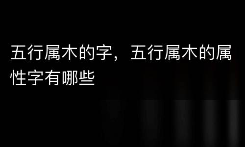 五行属木的字，五行属木的属性字有哪些
