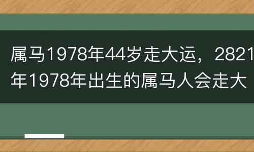 属马1978年44岁走大运，2821年1978年出生的属马人会走大运吗