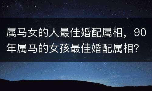 属马女的人最佳婚配属相，90年属马的女孩最佳婚配属相？