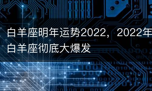 白羊座明年运势2022，2022年白羊座彻底大爆发