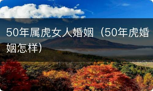 50年属虎女人婚姻（50年虎婚姻怎样）