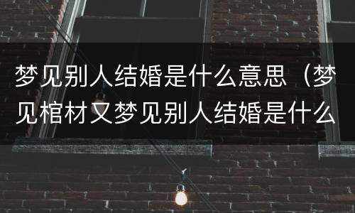 梦见别人结婚是什么意思（梦见棺材又梦见别人结婚是什么意思）