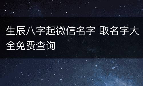 生辰八字起微信名字 取名字大全免费查询