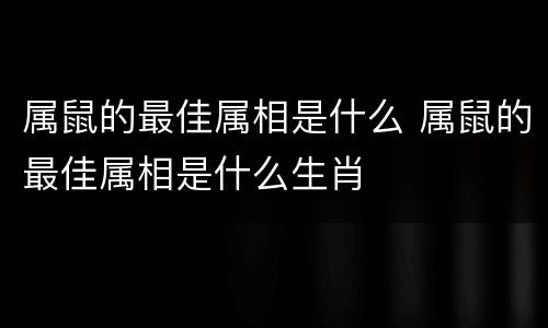 属鼠的最佳属相是什么 属鼠的最佳属相是什么生肖