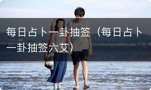 每日占卜一卦抽签（每日占卜一卦抽签六艾）