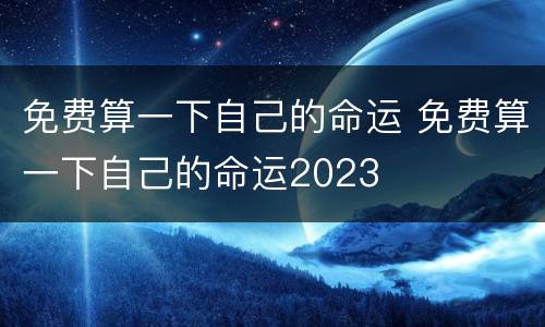 免费算一下自己的命运 免费算一下自己的命运2023