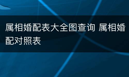 属相婚配表大全图查询 属相婚配对照表