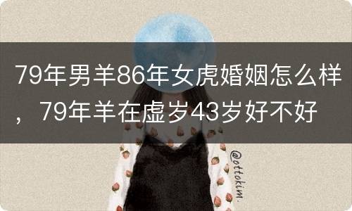 79年男羊86年女虎婚姻怎么样，79年羊在虚岁43岁好不好