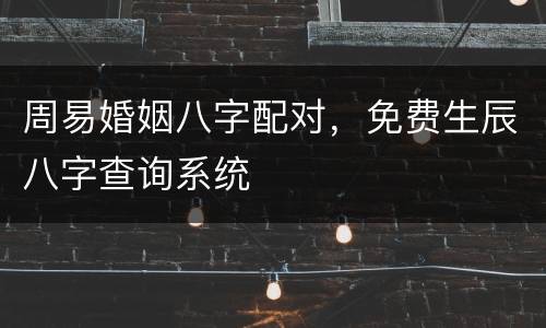 周易婚姻八字配对，免费生辰八字查询系统