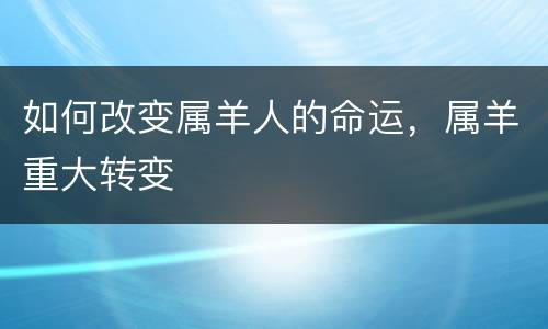 如何改变属羊人的命运，属羊重大转变