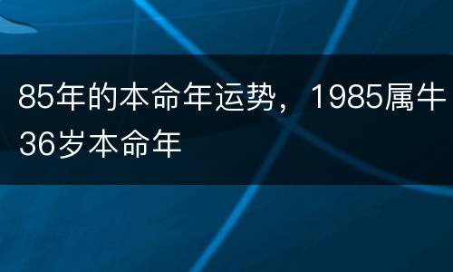 85年的本命年运势，1985属牛36岁本命年
