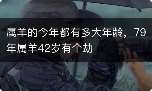 属羊的今年都有多大年龄，79年属羊42岁有个劫