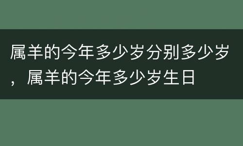 属羊的今年多少岁分别多少岁，属羊的今年多少岁生日