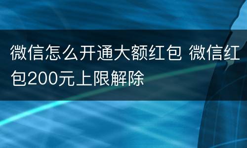 微信怎么开通大额红包 微信红包200元上限解除