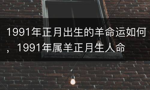 1991年正月出生的羊命运如何，1991年属羊正月生人命