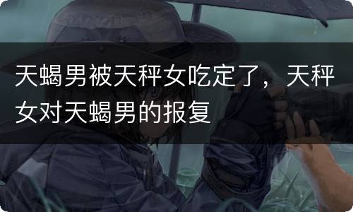 天蝎男被天秤女吃定了，天秤女对天蝎男的报复