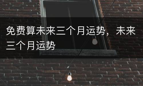 免费算未来三个月运势，未来三个月运势