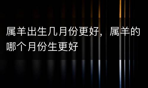 属羊出生几月份更好，属羊的哪个月份生更好
