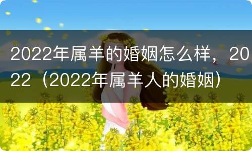 2022年属羊的婚姻怎么样，2022（2022年属羊人的婚姻）