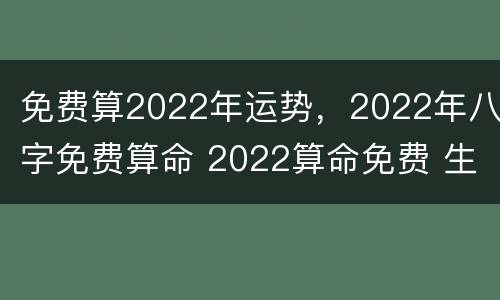免费算2022年运势，2022年八字免费算命 2022算命免费 生辰八字