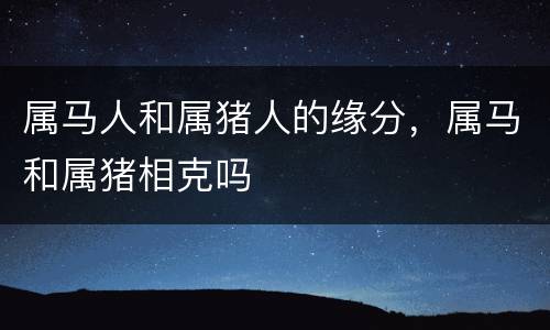 属马人和属猪人的缘分，属马和属猪相克吗