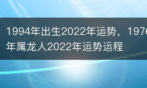 1994年出生2022年运势，1976年属龙人2022年运势运程